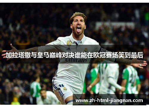加拉塔撒与皇马巅峰对决谁能在欧冠赛场笑到最后