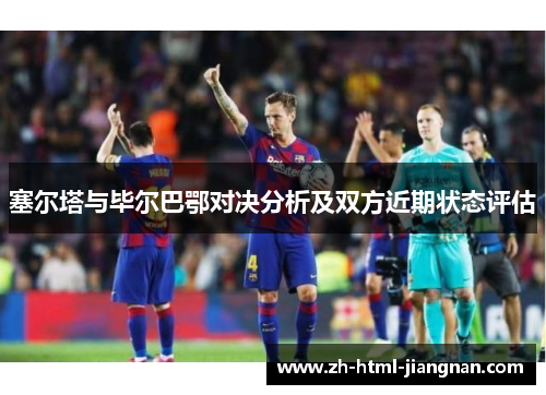 塞尔塔与毕尔巴鄂对决分析及双方近期状态评估